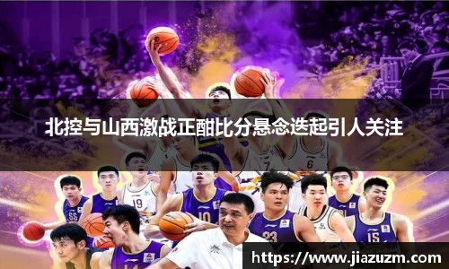 北控与山西激战正酣比分悬念迭起引人关注
