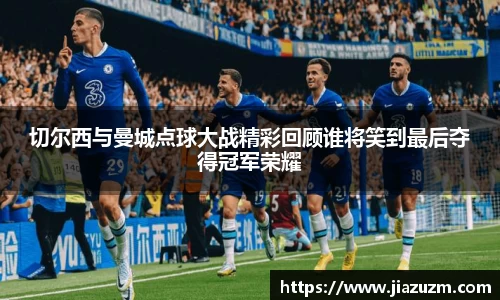 切尔西与曼城点球大战精彩回顾谁将笑到最后夺得冠军荣耀