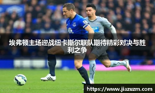 埃弗顿主场迎战纽卡斯尔联队期待精彩对决与胜利之争