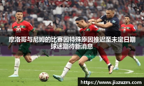 摩洛哥与尼姆的比赛因特殊原因推迟至未定日期球迷期待新消息