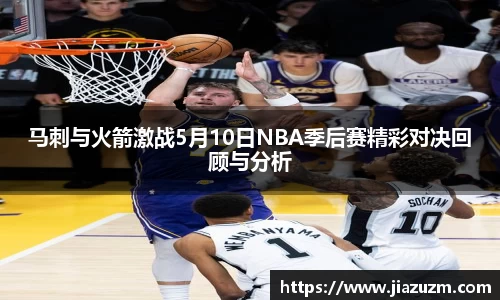马刺与火箭激战5月10日NBA季后赛精彩对决回顾与分析