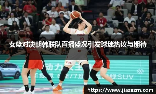 女篮对决朝韩联队直播盛况引发球迷热议与期待